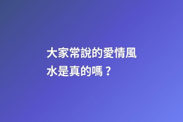 大家常說的愛情風水是真的嗎？